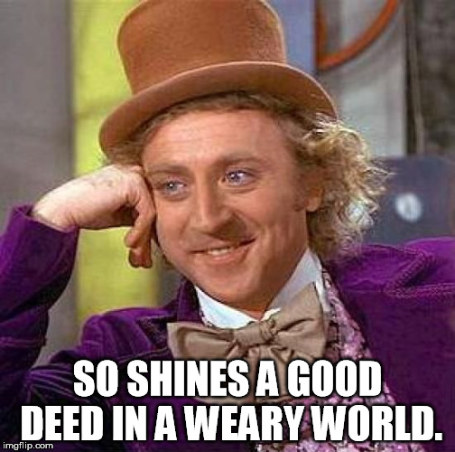 Creepy Condescending Wonka Meme | SO SHINES A GOOD DEED IN A WEARY WORLD. | image tagged in memes,creepy condescending wonka | made w/ Imgflip meme maker