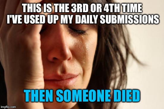 First World Problems Meme | THIS IS THE 3RD OR 4TH TIME I'VE USED UP MY DAILY SUBMISSIONS THEN SOMEONE DIED | image tagged in memes,first world problems | made w/ Imgflip meme maker