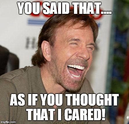 Chuck Norris Laughing Meme | YOU SAID THAT.... AS IF YOU THOUGHT THAT I CARED! | image tagged in chuck norris laughing | made w/ Imgflip meme maker
