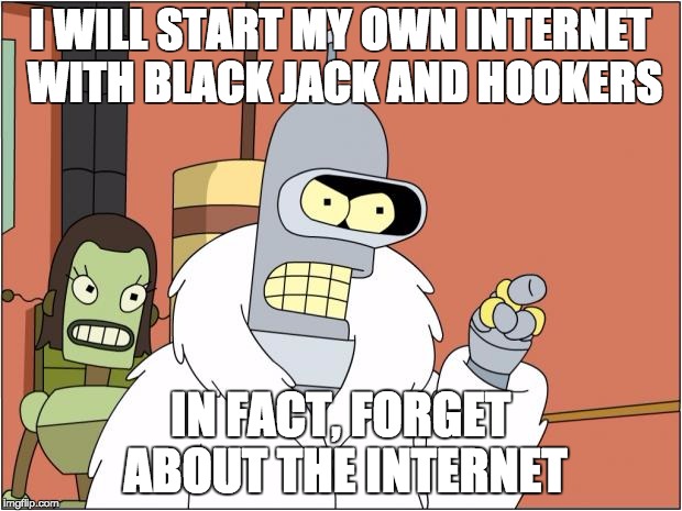 Bender | I WILL START MY OWN INTERNET WITH BLACK JACK AND HOOKERS; IN FACT, FORGET ABOUT THE INTERNET | image tagged in memes,bender | made w/ Imgflip meme maker