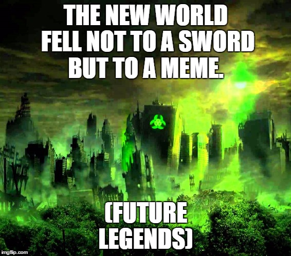 Toxicity | THE NEW WORLD FELL NOT TO A SWORD BUT TO A MEME. (FUTURE LEGENDS) | image tagged in future,meme,virus,contagion,evil,hell | made w/ Imgflip meme maker