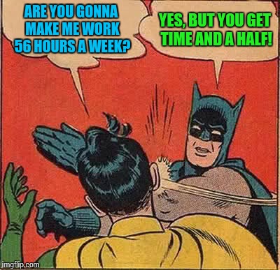 Batman Slapping Robin Meme | ARE YOU GONNA MAKE ME WORK 56 HOURS A WEEK? YES, BUT YOU GET TIME AND A HALF! | image tagged in memes,batman slapping robin | made w/ Imgflip meme maker