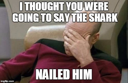 Captain Picard Facepalm Meme | I THOUGHT YOU WERE GOING TO SAY THE SHARK NAILED HIM | image tagged in memes,captain picard facepalm | made w/ Imgflip meme maker