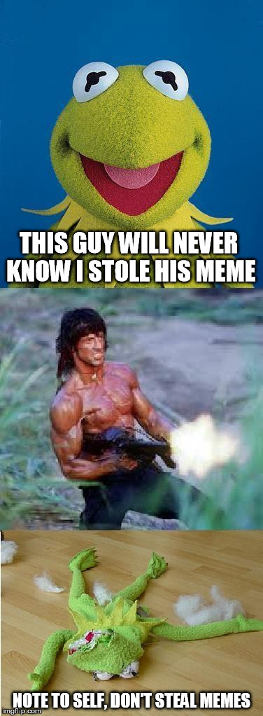 Kermit Rambo | THIS GUY WILL NEVER KNOW I STOLE HIS MEME; NOTE TO SELF, DON'T STEAL MEMES | image tagged in kermit rambo | made w/ Imgflip meme maker