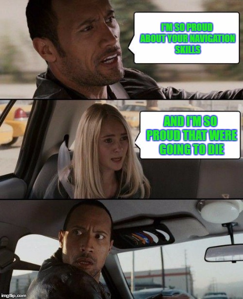 The Rock Driving Meme | I'M SO PROUD ABOUT YOUR NAVIGATION SKILLS; AND I'M SO PROUD THAT WERE GOING TO DIE | image tagged in memes,the rock driving | made w/ Imgflip meme maker