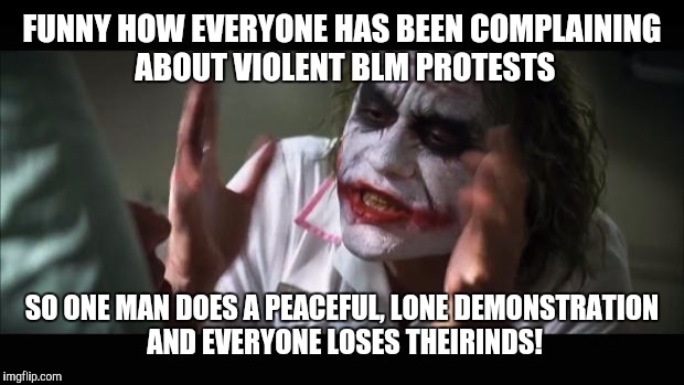 And everybody loses their minds Meme | FUNNY HOW EVERYONE HAS BEEN COMPLAINING ABOUT VIOLENT BLM PROTESTS SO ONE MAN DOES A PEACEFUL, LONE DEMONSTRATION AND EVERYONE LOSES THEIRIN | image tagged in memes,and everybody loses their minds | made w/ Imgflip meme maker