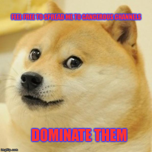 Doge Meme | FEEL FREE TO SPREAD ME TO CANCEROUS CHANNELS; DOMINATE THEM | image tagged in memes,doge | made w/ Imgflip meme maker