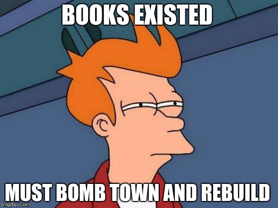 Futurama Fry Meme | BOOKS EXISTED; MUST BOMB TOWN AND REBUILD | image tagged in memes,futurama fry | made w/ Imgflip meme maker