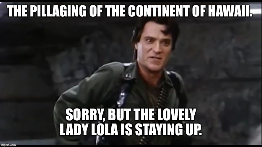 Captain Rohdes | THE PILLAGING OF THE CONTINENT OF HAWAII. SORRY, BUT THE LOVELY LADY LOLA IS STAYING UP. | image tagged in captain rohdes | made w/ Imgflip meme maker