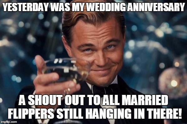 It May Not Be Easy But It's Worth It | YESTERDAY WAS MY WEDDING ANNIVERSARY; A SHOUT OUT TO ALL MARRIED FLIPPERS STILL HANGING IN THERE! | image tagged in memes,leonardo dicaprio cheers,marriage,wedding anniversary,relationships,married | made w/ Imgflip meme maker