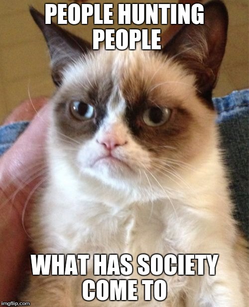 Grumpy Cat | PEOPLE HUNTING PEOPLE; WHAT HAS SOCIETY COME TO | image tagged in memes,grumpy cat | made w/ Imgflip meme maker