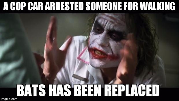 And everybody loses their minds | A COP CAR ARRESTED SOMEONE FOR WALKING; BATS HAS BEEN REPLACED | image tagged in memes,and everybody loses their minds | made w/ Imgflip meme maker