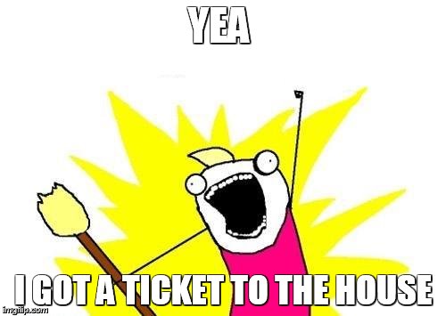 X All The Y | YEA; I GOT A TICKET TO THE HOUSE | image tagged in memes,x all the y | made w/ Imgflip meme maker