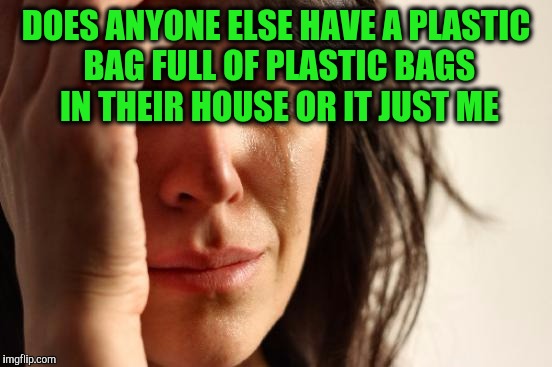 First World Problems |  DOES ANYONE ELSE HAVE A PLASTIC BAG FULL OF PLASTIC BAGS IN THEIR HOUSE OR IT JUST ME | image tagged in memes,first world problems | made w/ Imgflip meme maker