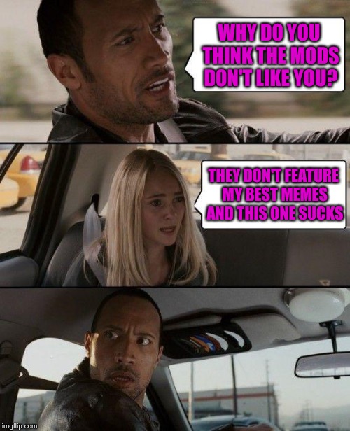 The Rock Driving Meme | WHY DO YOU THINK THE MODS DON'T LIKE YOU? THEY DON'T FEATURE MY BEST MEMES AND THIS ONE SUCKS | image tagged in memes,the rock driving | made w/ Imgflip meme maker