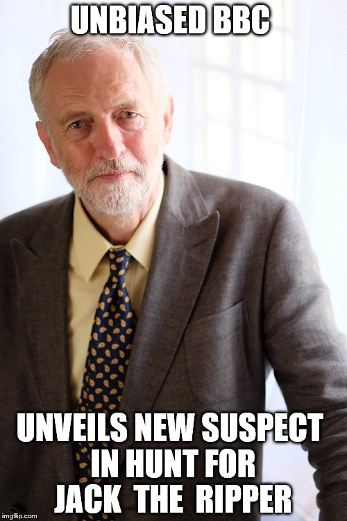 Jeremy Corbyn | UNBIASED BBC; UNVEILS NEW SUSPECT IN HUNT FOR JACK  THE  RIPPER | image tagged in jeremy corbyn | made w/ Imgflip meme maker