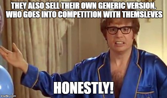 THEY ALSO SELL THEIR OWN GENERIC VERSION. WHO GOES INTO COMPETITION WITH THEMSLEVES HONESTLY! | made w/ Imgflip meme maker