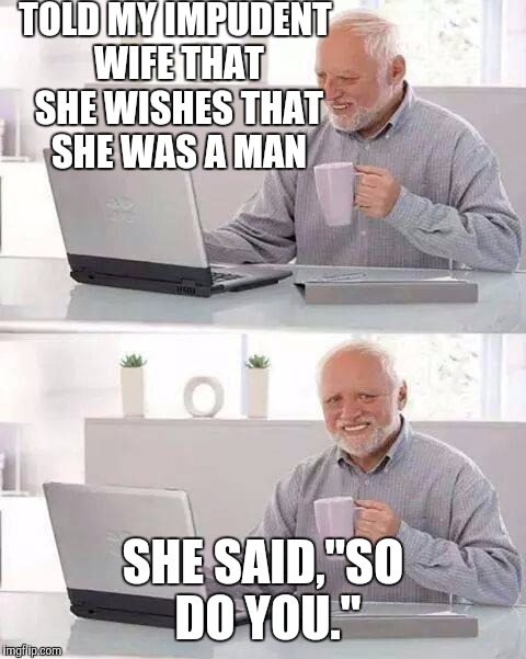 Hide the Pain Harold Meme | TOLD MY IMPUDENT WIFE THAT SHE WISHES THAT SHE WAS A MAN; SHE SAID,"SO DO YOU." | image tagged in memes,hide the pain harold | made w/ Imgflip meme maker