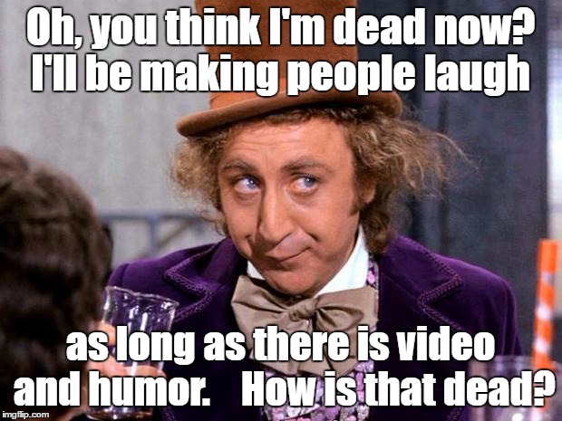 drinking wonka | Oh, you think I'm dead now? I'll be making people laugh; as long as there is video and humor.    How is that dead? | image tagged in drinking wonka | made w/ Imgflip meme maker