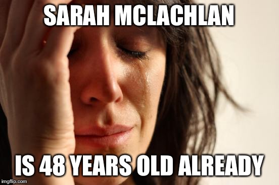 First World Problems Meme | SARAH MCLACHLAN IS 48 YEARS OLD ALREADY | image tagged in memes,first world problems | made w/ Imgflip meme maker