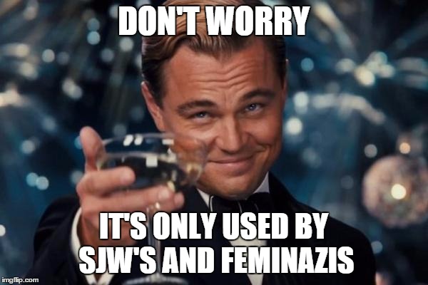 Leonardo Dicaprio Cheers Meme | DON'T WORRY IT'S ONLY USED BY SJW'S AND FEMINAZIS | image tagged in memes,leonardo dicaprio cheers | made w/ Imgflip meme maker