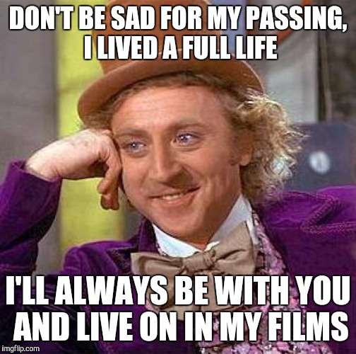 Creepy Condescending Wonka | DON'T BE SAD FOR MY PASSING, I LIVED A FULL LIFE; I'LL ALWAYS BE WITH YOU AND LIVE ON IN MY FILMS | image tagged in memes,creepy condescending wonka | made w/ Imgflip meme maker