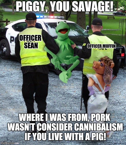Kermit Arrested | PIGGY, YOU SAVAGE! OFFICER SEAN; OFFICER MUFFIN; WHERE I WAS FROM, PORK WASN'T CONSIDER CANNIBALISM IF YOU LIVE WITH A PIG! | image tagged in kermit arrested | made w/ Imgflip meme maker