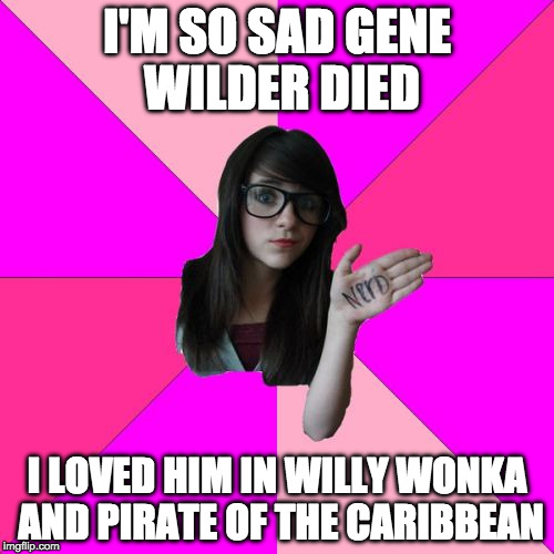 Idiot Nerd Girl pays her respects | I'M SO SAD GENE WILDER DIED; I LOVED HIM IN WILLY WONKA AND PIRATE OF THE CARIBBEAN | image tagged in memes,idiot nerd girl,pirate of the caribbean,gene wilder,johnny depp,willy wonka | made w/ Imgflip meme maker