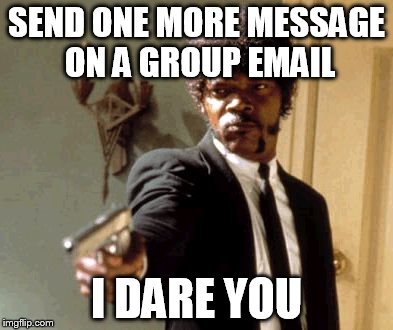 Say That Again I Dare You | SEND ONE MORE MESSAGE ON A GROUP EMAIL; I DARE YOU | image tagged in memes,say that again i dare you | made w/ Imgflip meme maker