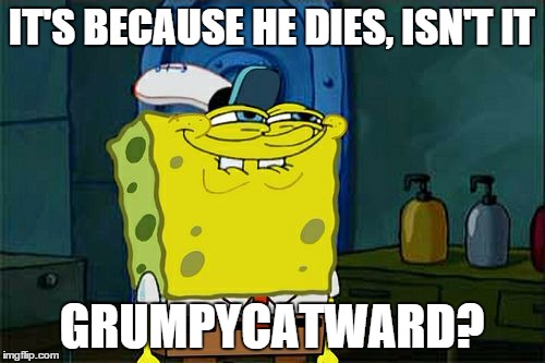 Don't You Squidward Meme | IT'S BECAUSE HE DIES, ISN'T IT GRUMPYCATWARD? | image tagged in memes,dont you squidward | made w/ Imgflip meme maker