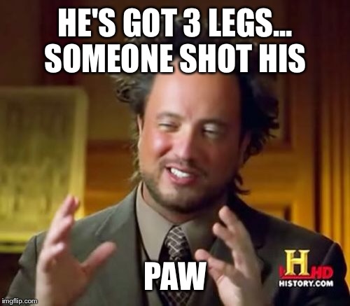 Ancient Aliens Meme | HE'S GOT 3 LEGS... SOMEONE SHOT HIS PAW | image tagged in memes,ancient aliens | made w/ Imgflip meme maker