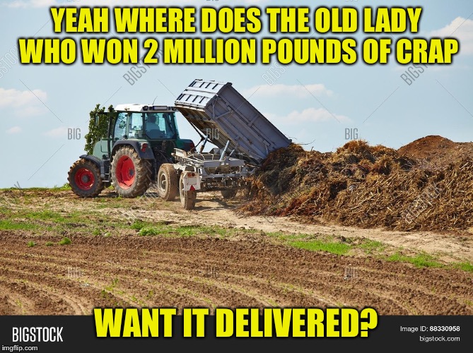 YEAH WHERE DOES THE OLD LADY WHO WON 2 MILLION POUNDS OF CRAP WANT IT DELIVERED? | made w/ Imgflip meme maker