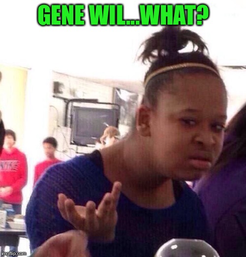 Black Girl Wat Meme | GENE WIL...WHAT? | image tagged in memes,black girl wat | made w/ Imgflip meme maker