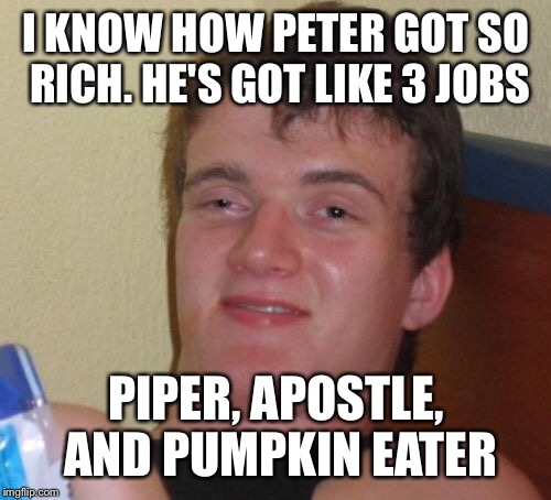 10 Guy Meme | I KNOW HOW PETER GOT SO RICH. HE'S GOT LIKE 3 JOBS PIPER, APOSTLE, AND PUMPKIN EATER | image tagged in memes,10 guy | made w/ Imgflip meme maker