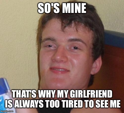 10 Guy Meme | SO'S MINE THAT'S WHY MY GIRLFRIEND IS ALWAYS TOO TIRED TO SEE ME | image tagged in memes,10 guy | made w/ Imgflip meme maker