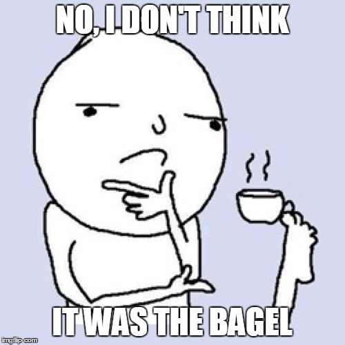 NO, I DON'T THINK IT WAS THE BAGEL | made w/ Imgflip meme maker
