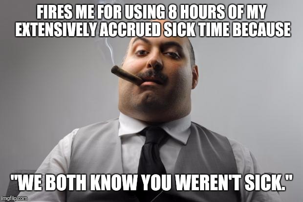 Scumbag Boss | FIRES ME FOR USING 8 HOURS OF MY EXTENSIVELY ACCRUED SICK TIME BECAUSE; "WE BOTH KNOW YOU WEREN'T SICK." | image tagged in memes,scumbag boss,AdviceAnimals | made w/ Imgflip meme maker