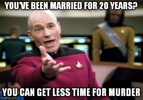 Picard Wtf Meme | YOU'VE BEEN MARRIED FOR 20 YEARS? YOU CAN GET LESS TIME FOR MURDER | image tagged in memes,picard wtf | made w/ Imgflip meme maker