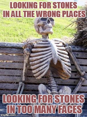 Waiting Skeleton Meme | LOOKING FOR STONES IN ALL THE WRONG PLACES LOOKING FOR STONES IN TOO MANY FACES | image tagged in memes,waiting skeleton | made w/ Imgflip meme maker