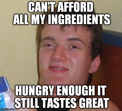 10 Guy Meme | CAN'T AFFORD ALL MY INGREDIENTS HUNGRY ENOUGH IT STILL TASTES GREAT | image tagged in memes,10 guy | made w/ Imgflip meme maker