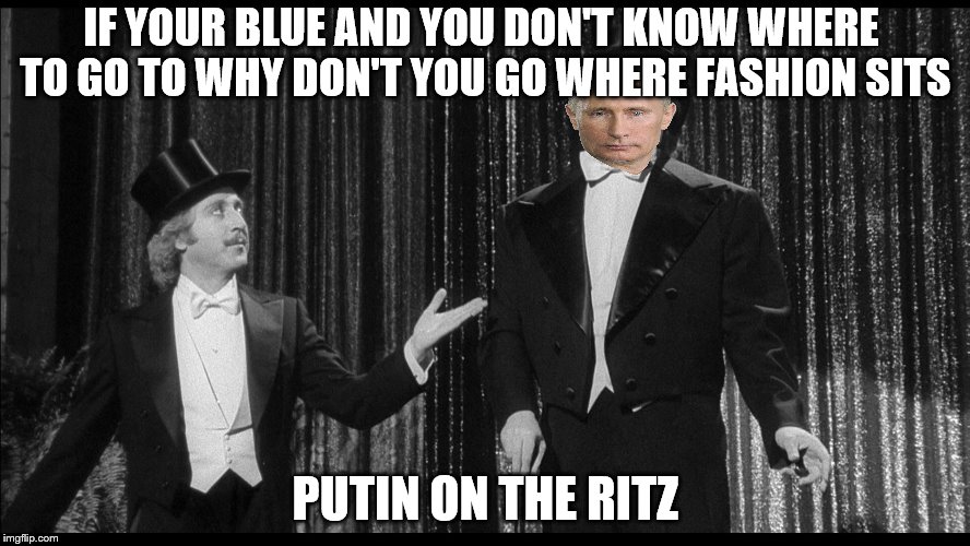Remembering Gene Wilder (hopefully in classic "memer" style) I thought ity was a good day to resubmit this.  | IF YOUR BLUE AND YOU DON'T KNOW WHERE TO GO TO
WHY DON'T YOU GO WHERE FASHION SITS; PUTIN ON THE RITZ | image tagged in memes,gene wilder,young frankenstein,putin on the ritz | made w/ Imgflip meme maker