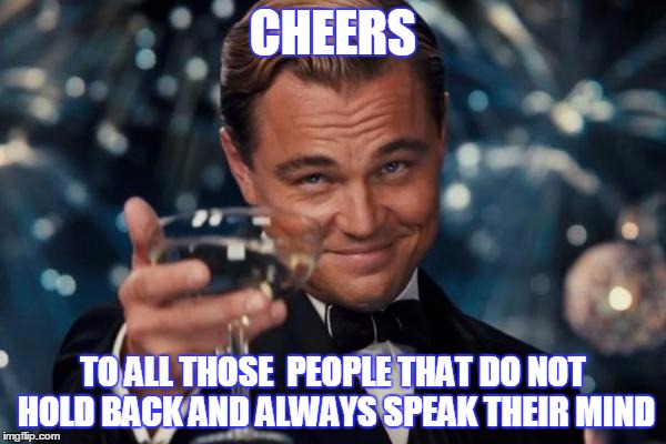 Leonardo Dicaprio Cheers | CHEERS; TO ALL THOSE  PEOPLE THAT DO NOT HOLD BACK AND ALWAYS SPEAK THEIR MIND | image tagged in memes,leonardo dicaprio cheers | made w/ Imgflip meme maker