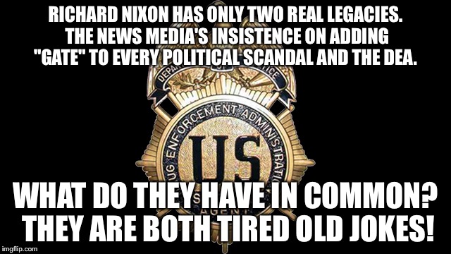 RICHARD NIXON HAS ONLY TWO REAL LEGACIES. THE NEWS MEDIA'S INSISTENCE ON ADDING "GATE" TO EVERY POLITICAL SCANDAL AND THE DEA. WHAT DO THEY HAVE IN COMMON? THEY ARE BOTH TIRED OLD JOKES! | image tagged in marijuana | made w/ Imgflip meme maker