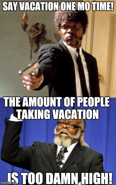 SAY VACATION ONE MO TIME! THE AMOUNT OF PEOPLE TAKING VACATION IS TOO DAMN HIGH! | made w/ Imgflip meme maker