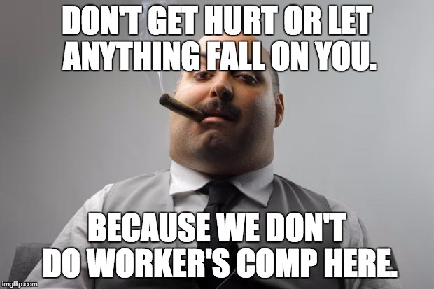 Scumbag Boss Meme | DON'T GET HURT OR LET ANYTHING FALL ON YOU. BECAUSE WE DON'T DO WORKER'S COMP HERE. | image tagged in memes,scumbag boss,AdviceAnimals | made w/ Imgflip meme maker