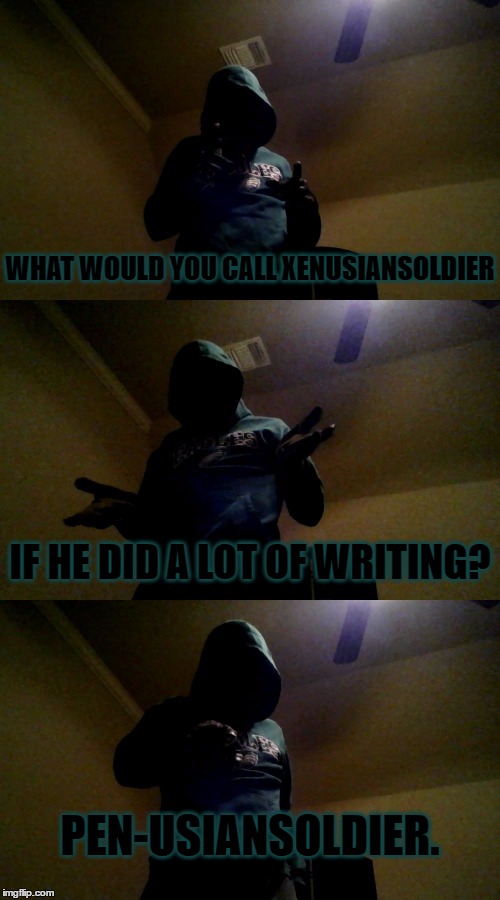 See my comment below. | WHAT WOULD YOU CALL XENUSIANSOLDIER; IF HE DID A LOT OF WRITING? PEN-USIANSOLDIER. | image tagged in memes,bad pun xenusiansoldier,funny,bad pun | made w/ Imgflip meme maker
