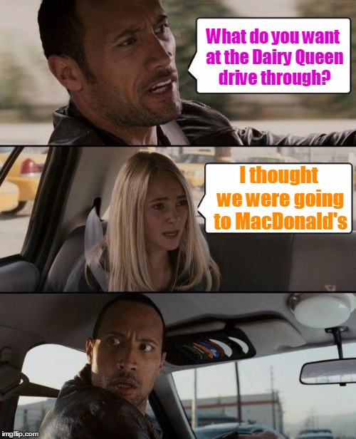 The Rock Driving Meme | What do you want at the Dairy Queen drive through? I thought we were going to MacDonald's | image tagged in memes,the rock driving | made w/ Imgflip meme maker
