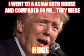 Donald Trump sad | I WENT TO A ASIAN BATH HOUSE AND COMPARED TO ME... THEY WERE; HUGE | image tagged in donald trump sad | made w/ Imgflip meme maker