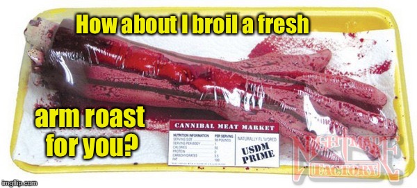 How about I broil a fresh arm roast for you? | made w/ Imgflip meme maker
