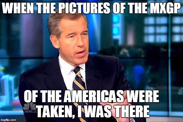 Brian Williams Was There 2 Meme | WHEN THE PICTURES OF THE MXGP; OF THE AMERICAS WERE TAKEN, I WAS THERE | image tagged in memes,brian williams was there 2 | made w/ Imgflip meme maker